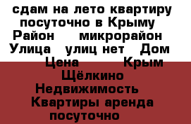 сдам на лето квартиру посуточно в Крыму › Район ­ 3 микрорайон › Улица ­ улиц нет › Дом ­ 78 › Цена ­ 900 - Крым, Щёлкино Недвижимость » Квартиры аренда посуточно   